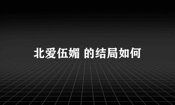 北爱伍媚 的结局如何