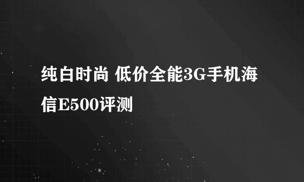 纯白时尚 低价全能3G手机海信E500评测