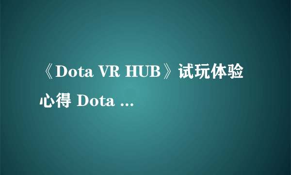 《Dota VR HUB》试玩体验心得 Dota VR HUB好玩吗