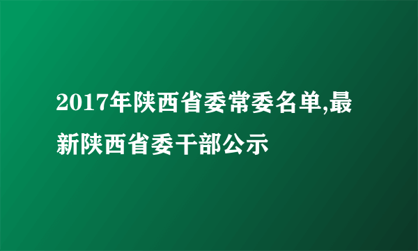 2017年陕西省委常委名单,最新陕西省委干部公示