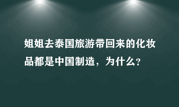 姐姐去泰国旅游带回来的化妆品都是中国制造，为什么？