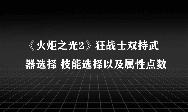 《火炬之光2》狂战士双持武器选择 技能选择以及属性点数