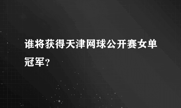 谁将获得天津网球公开赛女单冠军？