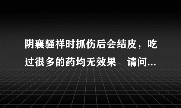 阴襄骚祥时抓伤后会结皮，吃过很多的药均无效果。请问我这种是湿疹，还是疥疮，现医生给我做前列腺常规和霉..