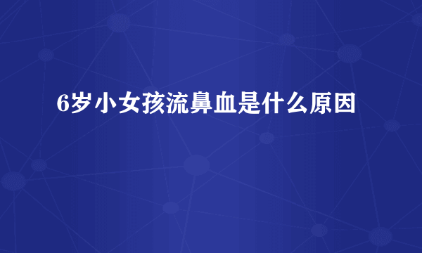 6岁小女孩流鼻血是什么原因