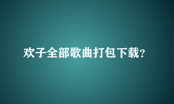 欢子全部歌曲打包下载？