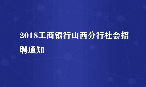 2018工商银行山西分行社会招聘通知