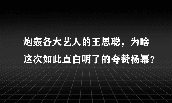 炮轰各大艺人的王思聪，为啥这次如此直白明了的夸赞杨幂？