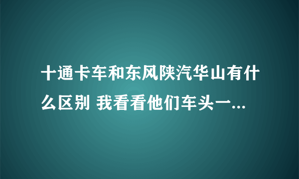 十通卡车和东风陕汽华山有什么区别 我看看他们车头一样的是兄弟吗?