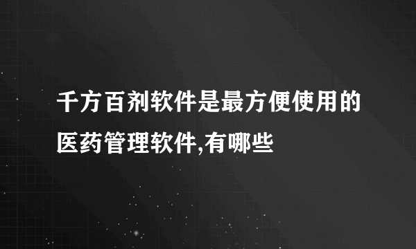 千方百剂软件是最方便使用的医药管理软件,有哪些