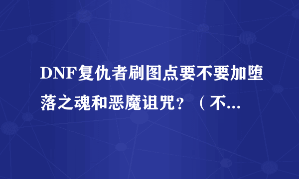 DNF复仇者刷图点要不要加堕落之魂和恶魔诅咒？（不懂的人别乱说）