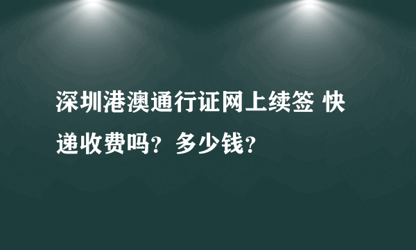 深圳港澳通行证网上续签 快递收费吗？多少钱？