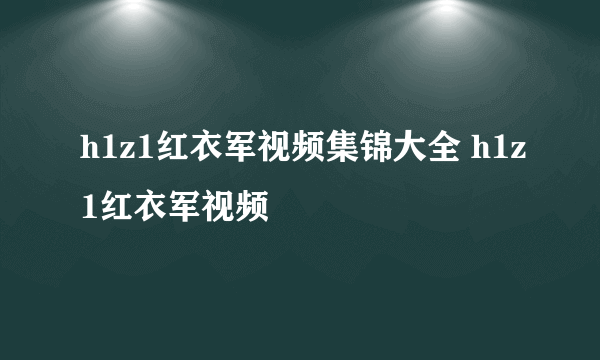 h1z1红衣军视频集锦大全 h1z1红衣军视频