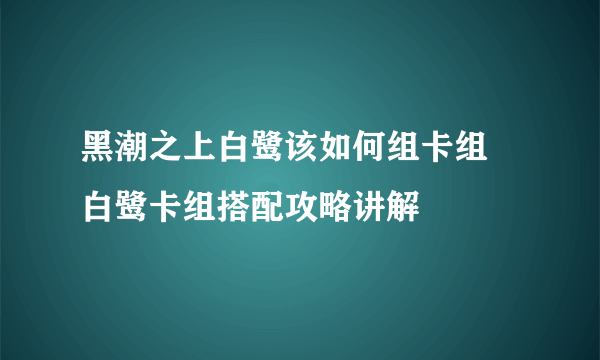 黑潮之上白鹭该如何组卡组 白鹭卡组搭配攻略讲解