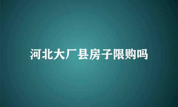 河北大厂县房子限购吗