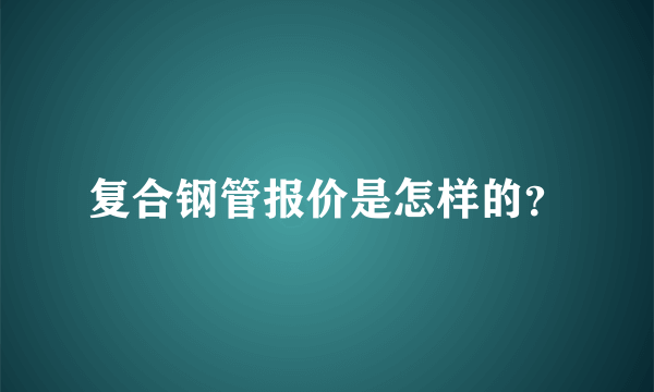 复合钢管报价是怎样的？