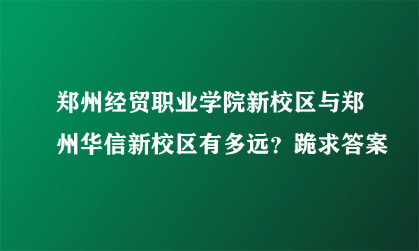 郑州经贸职业学院新校区与郑州华信新校区有多远？跪求答案