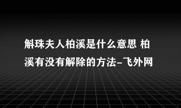 斛珠夫人柏溪是什么意思 柏溪有没有解除的方法-飞外网