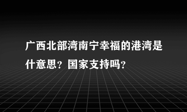 广西北部湾南宁幸福的港湾是什意思？国家支持吗？