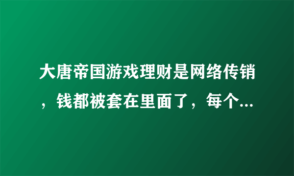 大唐帝国游戏理财是网络传销，钱都被套在里面了，每个人少则几千，多则几十万甚至上百万