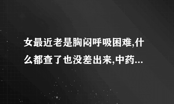 女最近老是胸闷呼吸困难,什么都查了也没差出来,中药也...