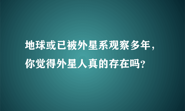 地球或已被外星系观察多年，你觉得外星人真的存在吗？