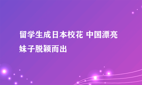 留学生成日本校花 中国漂亮妹子脱颖而出