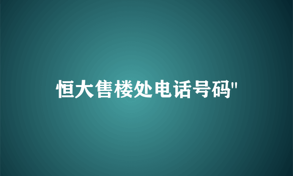 恒大售楼处电话号码