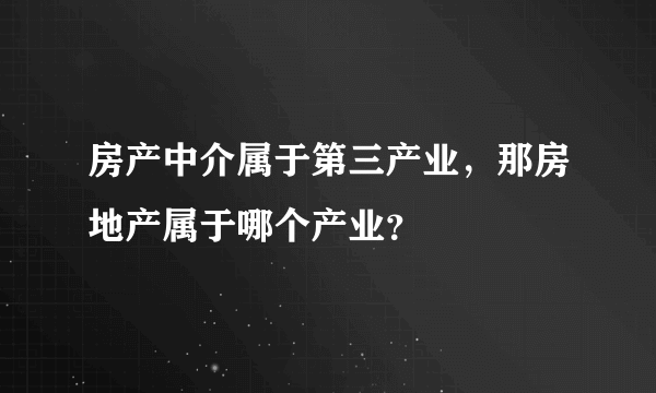 房产中介属于第三产业，那房地产属于哪个产业？