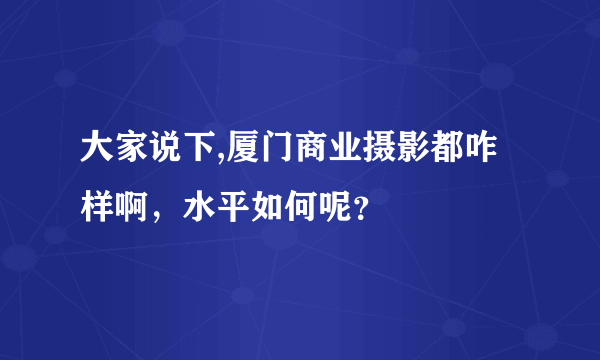 大家说下,厦门商业摄影都咋样啊，水平如何呢？