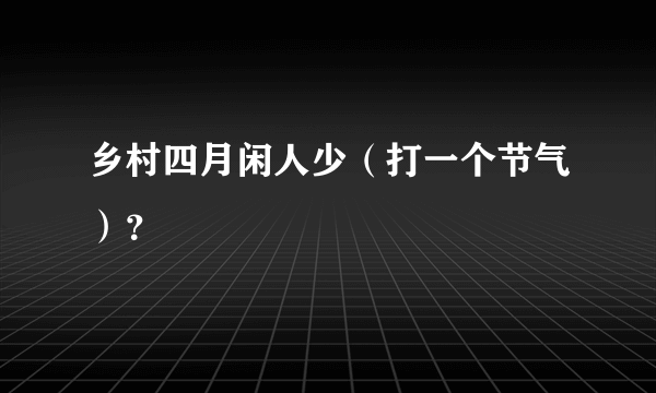 乡村四月闲人少（打一个节气）？