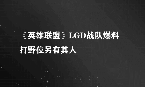 《英雄联盟》LGD战队爆料 打野位另有其人