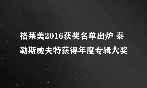 格莱美2016获奖名单出炉 泰勒斯威夫特获得年度专辑大奖