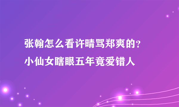 张翰怎么看许晴骂郑爽的？ 小仙女瞎眼五年竟爱错人