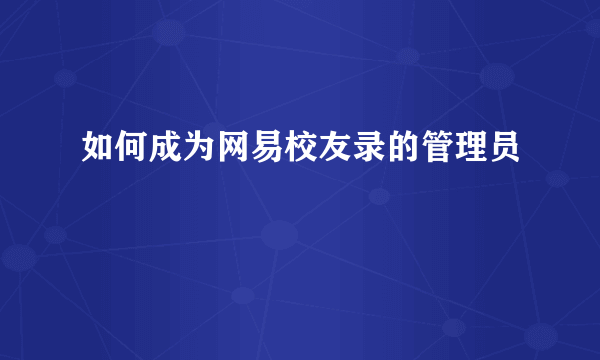 如何成为网易校友录的管理员