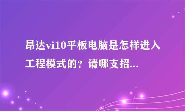 昂达vi10平板电脑是怎样进入工程模式的？请哪支招，要可行的哦。