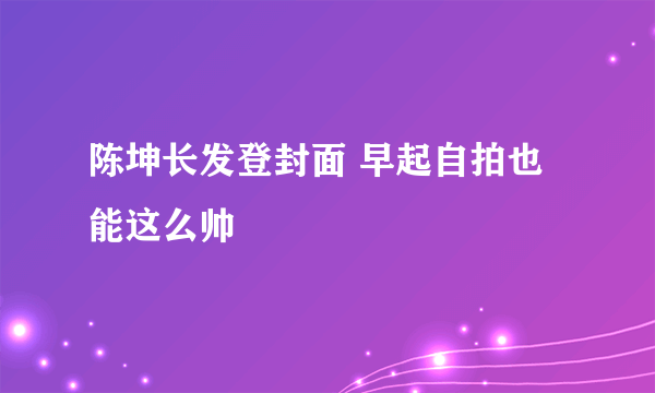 陈坤长发登封面 早起自拍也能这么帅