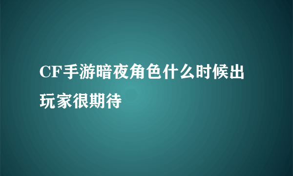 CF手游暗夜角色什么时候出玩家很期待