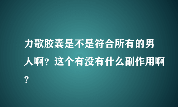 力歌胶囊是不是符合所有的男人啊？这个有没有什么副作用啊？