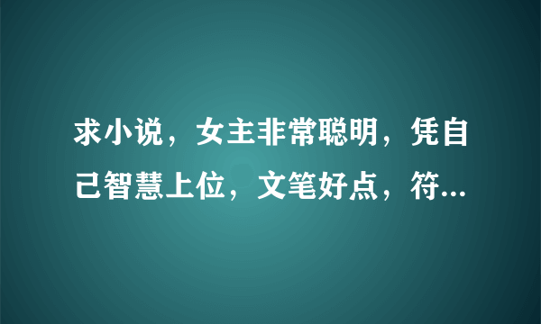 求小说，女主非常聪明，凭自己智慧上位，文笔好点，符合历史时代特色，类似林家成的越姬，玉氏春秋。大气点