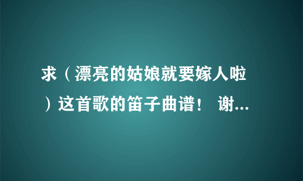 求（漂亮的姑娘就要嫁人啦 ）这首歌的笛子曲谱！ 谢谢！谢谢！谢谢！