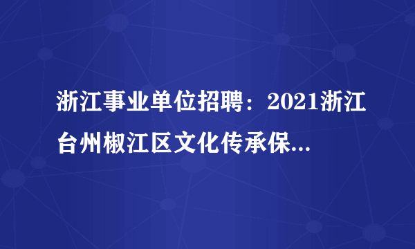 浙江事业单位招聘：2021浙江台州椒江区文化传承保护中心讲解员招聘5人公告
