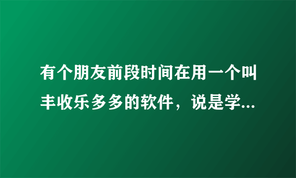 有个朋友前段时间在用一个叫丰收乐多多的软件，说是学投资，这个软件真的靠谱吗？