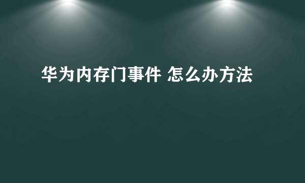 华为内存门事件 怎么办方法