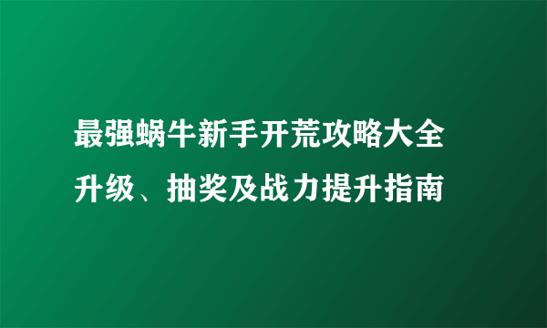 最强蜗牛新手开荒攻略大全 升级、抽奖及战力提升指南