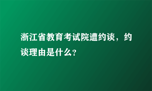 浙江省教育考试院遭约谈，约谈理由是什么？