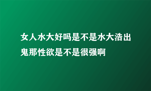 女人水大好吗是不是水大浩出鬼那性欲是不是很强啊