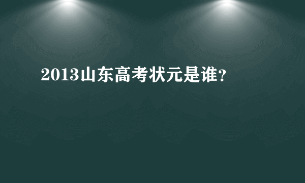 2013山东高考状元是谁？