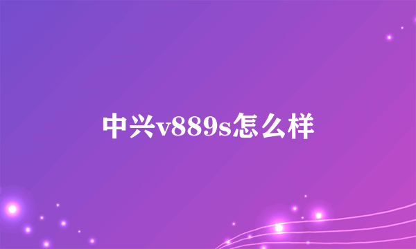 中兴v889s怎么样