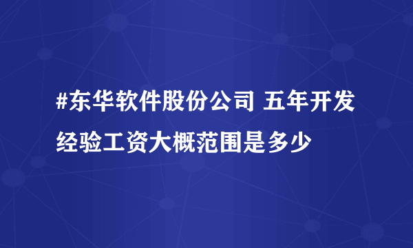 #东华软件股份公司 五年开发经验工资大概范围是多少